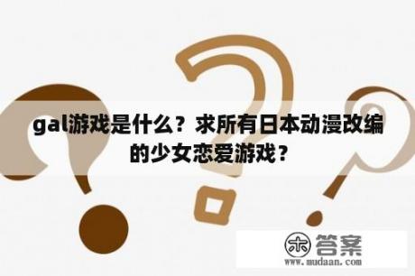 gal游戏是什么？求所有日本动漫改编的少女恋爱游戏？