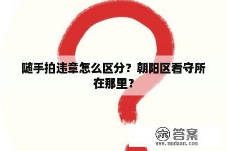 随手拍违章怎么区分？朝阳区看守所在那里？