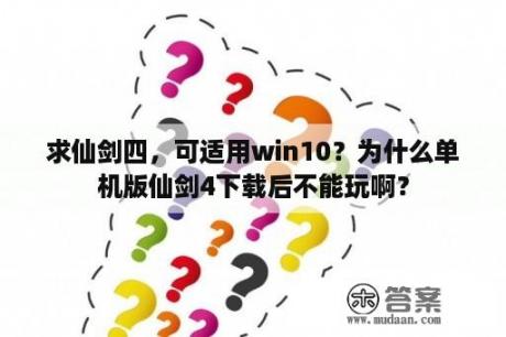 求仙剑四，可适用win10？为什么单机版仙剑4下载后不能玩啊？