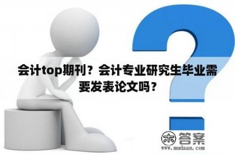 会计top期刊？会计专业研究生毕业需要发表论文吗？