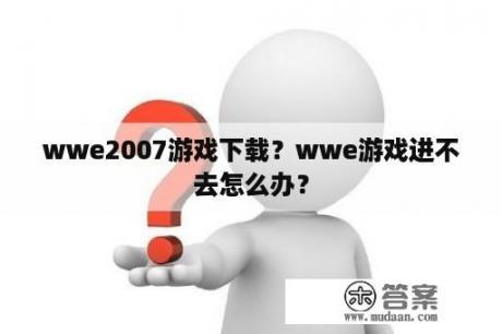 wwe2007游戏下载？wwe游戏进不去怎么办？