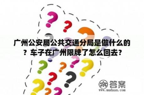 广州公安局公共交通分局是做什么的？车子在广州限牌了怎么回去？