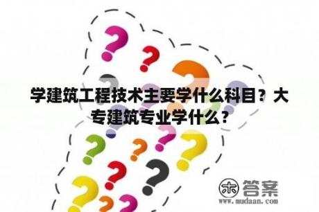 学建筑工程技术主要学什么科目？大专建筑专业学什么？