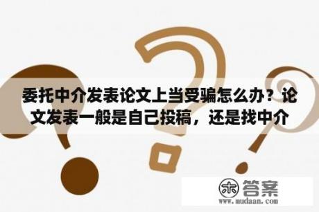 委托中介发表论文上当受骗怎么办？论文发表一般是自己投稿，还是找中介代发啊？