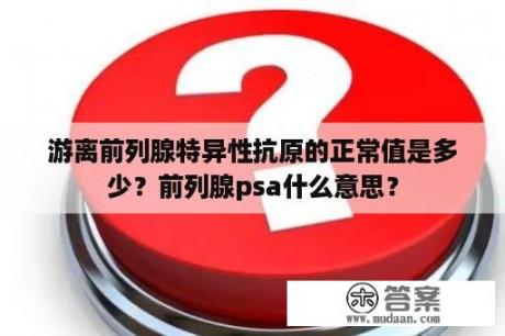 游离前列腺特异性抗原的正常值是多少？前列腺psa什么意思？