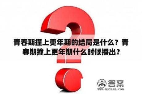 青春期撞上更年期的结局是什么？青春期撞上更年期什么时候播出？