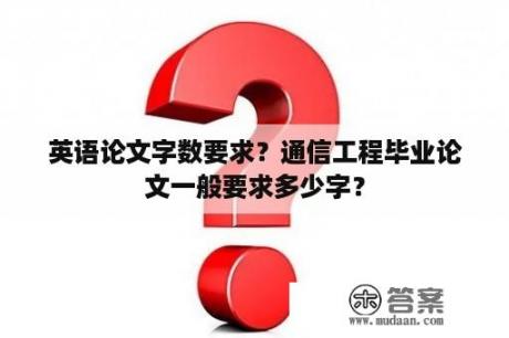 英语论文字数要求？通信工程毕业论文一般要求多少字？