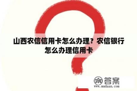 山西农信信用卡怎么办理？农信银行怎么办理信用卡