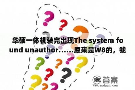 华硕一体机装完出现The system found unauthor……原来是W8的，我装回W7后出现这个种情况了？unauthorized