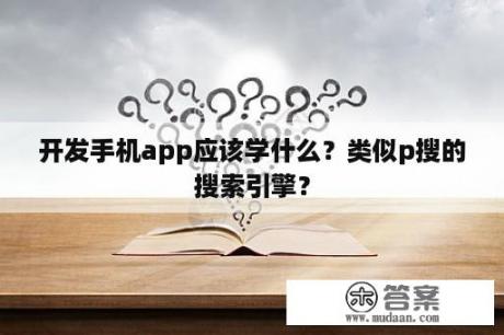 开发手机app应该学什么？类似p搜的搜索引擎？