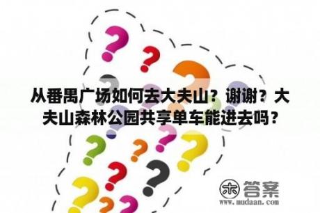 从番禺广场如何去大夫山？谢谢？大夫山森林公园共享单车能进去吗？