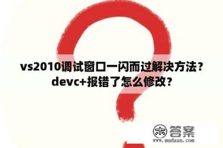 vs2010调试窗口一闪而过解决方法？devc+报错了怎么修改？