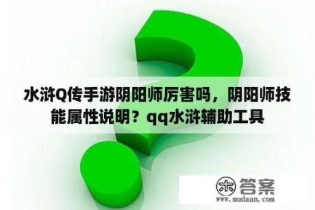 水浒Q传手游阴阳师厉害吗，阴阳师技能属性说明？qq水浒辅助工具