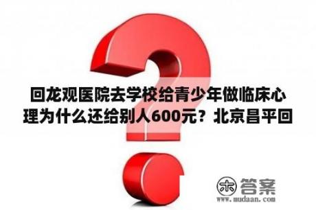 回龙观医院去学校给青少年做临床心理为什么还给别人600元？北京昌平回龙观有什么好宠物医院？