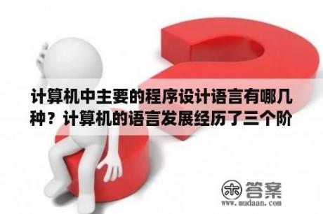 计算机中主要的程序设计语言有哪几种？计算机的语言发展经历了三个阶段，分别是？