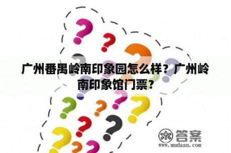 广州番禺岭南印象园怎么样？广州岭南印象馆门票？