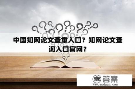 中国知网论文查重入口？知网论文查询入口官网？