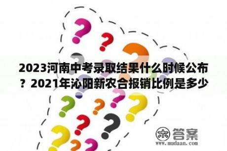 2023河南中考录取结果什么时候公布？2021年沁阳新农合报销比例是多少？