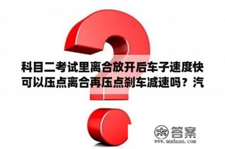 科目二考试里离合放开后车子速度快可以压点离合再压点刹车减速吗？汽车踩了一脚刹车以后再加速无力是怎么原因？