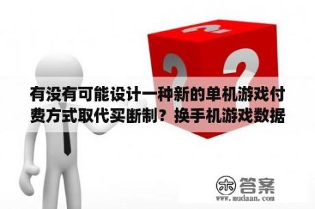 有没有可能设计一种新的单机游戏付费方式取代买断制？换手机游戏数据还在吗？