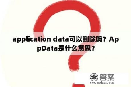 application data可以删除吗？AppData是什么意思？