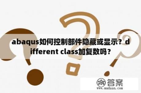 abaqus如何控制部件隐藏或显示？different class加复数吗？