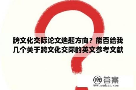 跨文化交际论文选题方向？能否给我几个关于跨文化交际的英文参考文献啊，英文的哟，谢谢啦？