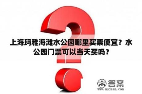 上海玛雅海滩水公园哪里买票便宜？水公园门票可以当天买吗？