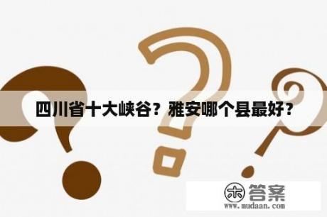 四川省十大峡谷？雅安哪个县最好？