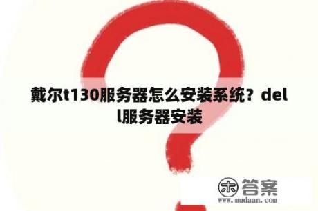 戴尔t130服务器怎么安装系统？dell服务器安装