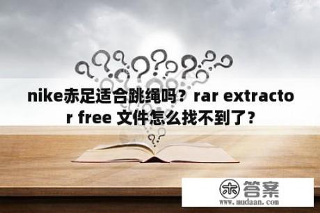 nike赤足适合跳绳吗？rar extractor free 文件怎么找不到了？