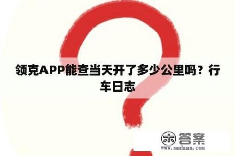 领克APP能查当天开了多少公里吗？行车日志