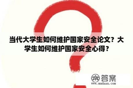 当代大学生如何维护国家安全论文？大学生如何维护国家安全心得？