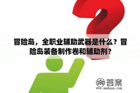 冒险岛，全职业辅助武器是什么？冒险岛装备制作卷和辅助剂？