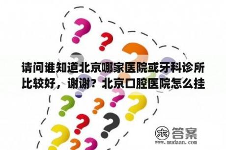 请问谁知道北京哪家医院或牙科诊所比较好，谢谢？北京口腔医院怎么挂号最快？