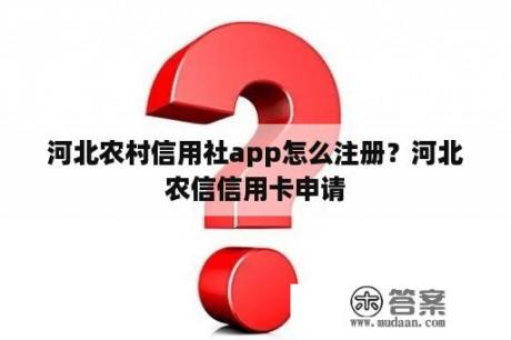 河北农村信用社app怎么注册?河北农信信用卡申请 河北农村信用社app怎么注册?河北农信信用卡申请