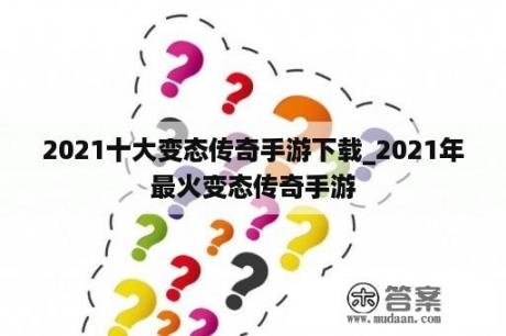 2021十大变态传奇手游下载_2021年最火变态传奇手游