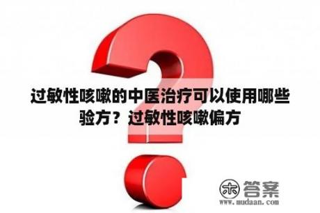 过敏性咳嗽的中医治疗可以使用哪些验方？过敏性咳嗽偏方