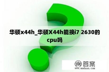 华硕x44h_华硕X44h能换i7 2630的cpu吗