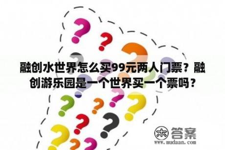 融创水世界怎么买99元两人门票？融创游乐园是一个世界买一个票吗？