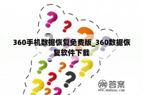 360手机数据恢复免费版_360数据恢复软件下载