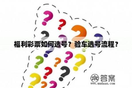 福利彩票如何选号？验车选号流程？