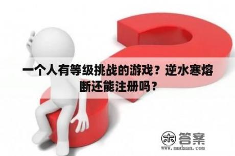 一个人有等级挑战的游戏？逆水寒熔断还能注册吗？