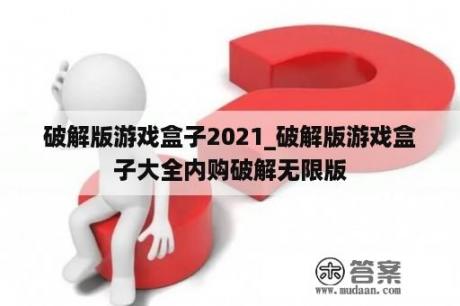 破解版游戏盒子2021_破解版游戏盒子大全内购破解无限版