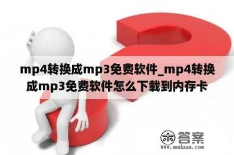 mp4转换成mp3免费软件_mp4转换成mp3免费软件怎么下载到内存卡