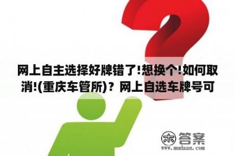 网上自主选择好牌错了!想换个!如何取消!(重庆车管所)？网上自选车牌号可以先拍下再去车管所选吗？