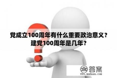 党成立100周年有什么重要政治意义？建党100周年是几年？