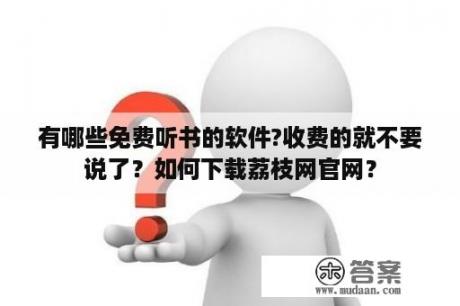 有哪些免费听书的软件?收费的就不要说了？如何下载荔枝网官网？