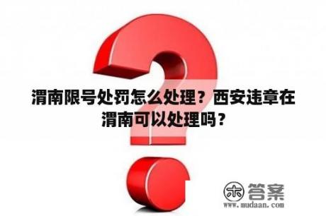 渭南限号处罚怎么处理？西安违章在渭南可以处理吗？