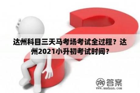 达州科目三天马考场考试全过程？达州2021小升初考试时间？